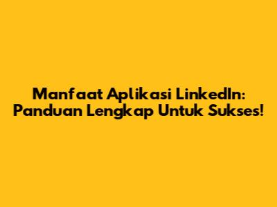 Manfaat Aplikasi LinkedIn: Panduan Lengkap Untuk Sukses!