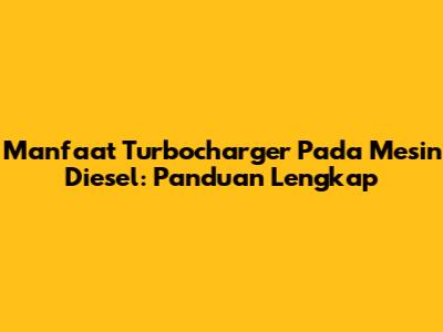 Manfaat Turbocharger Pada Mesin Diesel: Panduan Lengkap