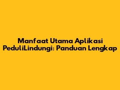 Manfaat Utama Aplikasi PeduliLindungi: Panduan Lengkap