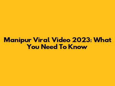 Manipur Viral Video 2023: What You Need To Know
