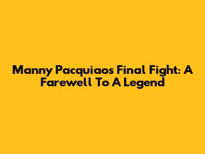 Manny Pacquiao's Final Fight: A Farewell To A Legend
