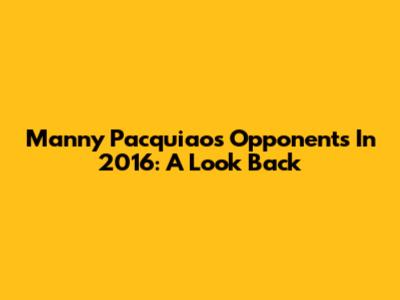 Manny Pacquiao's Opponents In 2016: A Look Back