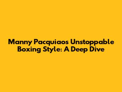 Manny Pacquiao's Unstoppable Boxing Style: A Deep Dive