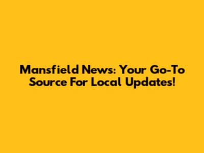 Mansfield News: Your Go-To Source For Local Updates!
