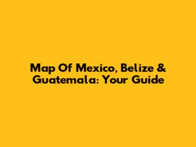 Map Of Mexico, Belize & Guatemala: Your Guide