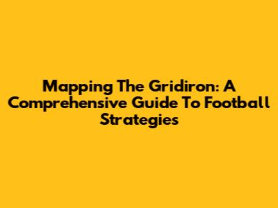Mapping The Gridiron: A Comprehensive Guide To Football Strategies