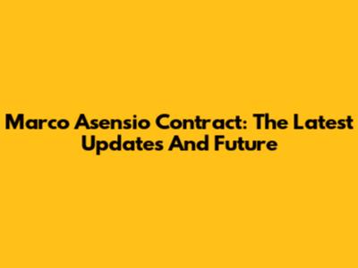 Marco Asensio Contract: The Latest Updates And Future