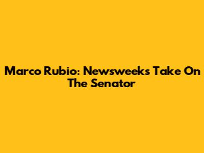 Marco Rubio: Newsweek's Take On The Senator