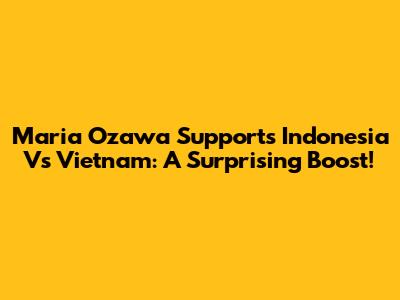 Maria Ozawa Supports Indonesia Vs Vietnam: A Surprising Boost!