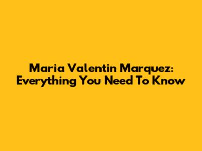Maria Valentin Marquez: Everything You Need To Know