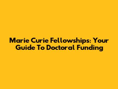 Marie Curie Fellowships: Your Guide To Doctoral Funding