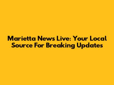 Marietta News Live: Your Local Source For Breaking Updates