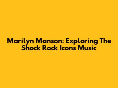 Marilyn Manson: Exploring The Shock Rock Icon's Music