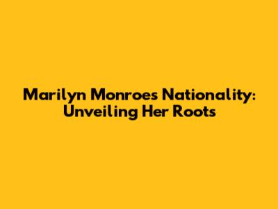 Marilyn Monroe's Nationality: Unveiling Her Roots