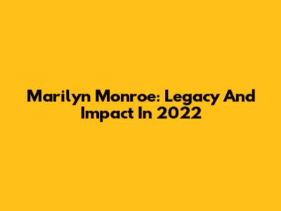 Marilyn Monroe: Legacy And Impact In 2022