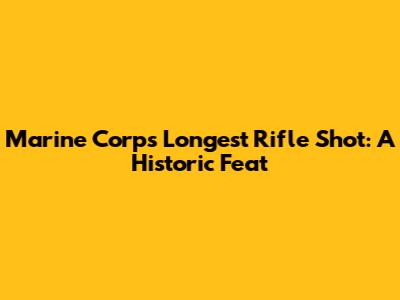 Marine Corps' Longest Rifle Shot: A Historic Feat