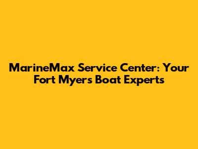 MarineMax Service Center: Your Fort Myers Boat Experts