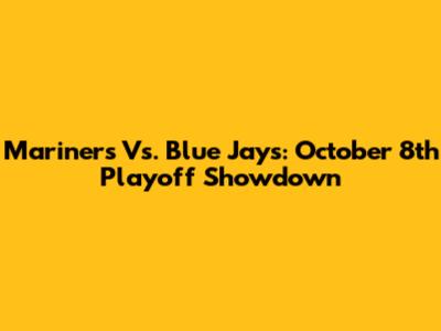 Mariners Vs. Blue Jays: October 8th Playoff Showdown