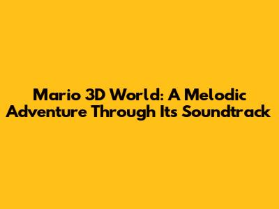 Mario 3D World: A Melodic Adventure Through Its Soundtrack