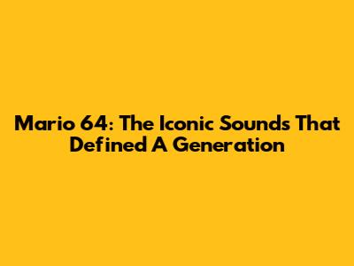 Mario 64: The Iconic Sounds That Defined A Generation