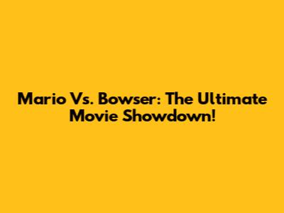 Mario Vs. Bowser: The Ultimate Movie Showdown!