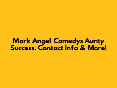 Mark Angel Comedy's Aunty Success: Contact Info & More!