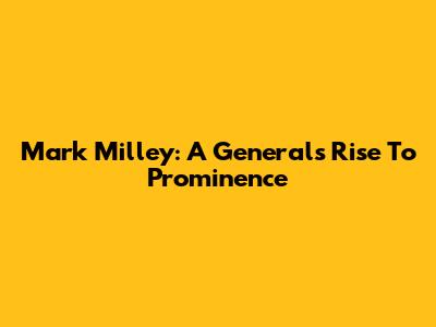 Mark Milley: A General's Rise To Prominence