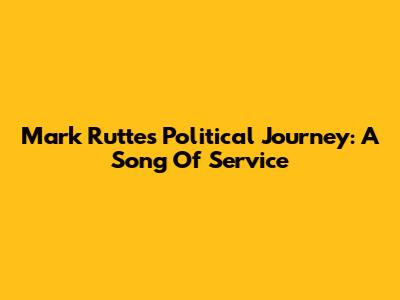 Mark Rutte's Political Journey: A Song Of Service