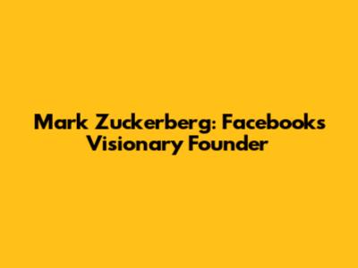 Mark Zuckerberg: Facebook's Visionary Founder