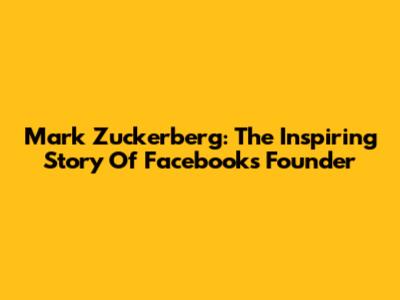 Mark Zuckerberg: The Inspiring Story Of Facebook's Founder