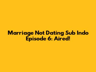 Marriage Not Dating Sub Indo Episode 6: Aired!