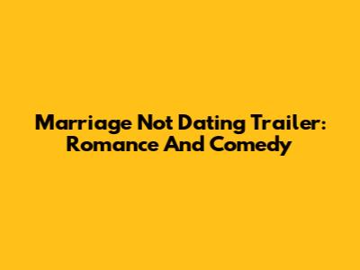 Marriage Not Dating Trailer: Romance And Comedy