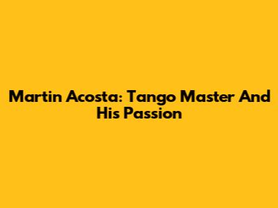 Martin Acosta: Tango Master And His Passion