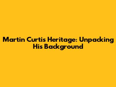 Martin Curtis' Heritage: Unpacking His Background