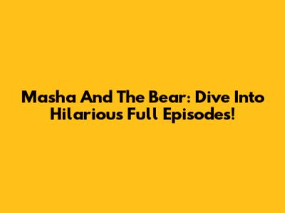 Masha And The Bear: Dive Into Hilarious Full Episodes!