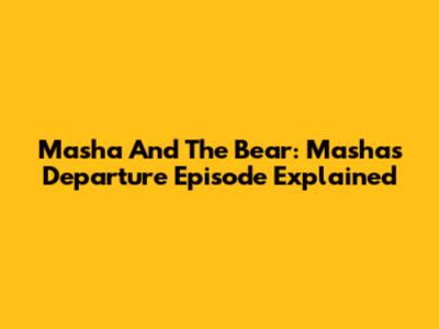 Masha And The Bear: Masha's Departure Episode Explained