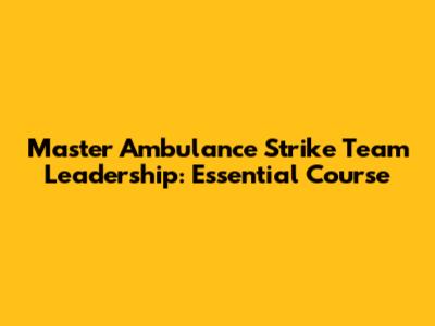 Master Ambulance Strike Team Leadership: Essential Course