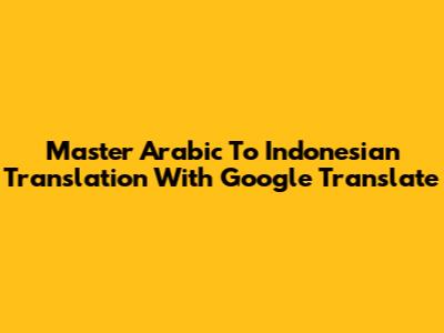 Master Arabic To Indonesian Translation With Google Translate