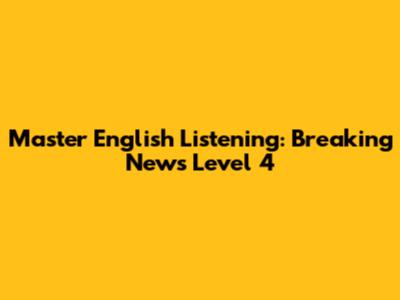 Master English Listening: Breaking News Level 4