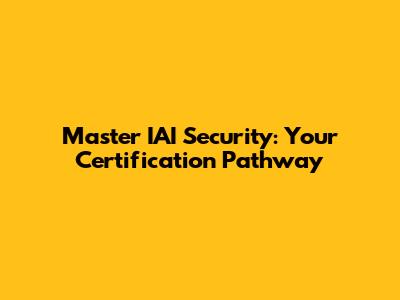 Master IAI Security: Your Certification Pathway