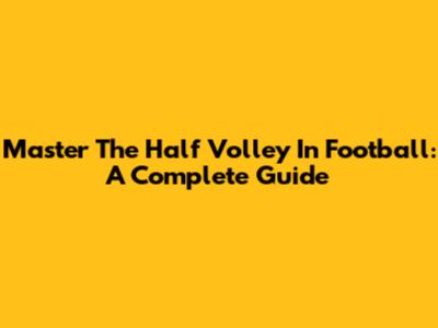 Master The Half Volley In Football: A Complete Guide