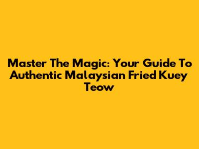 Master The Magic: Your Guide To Authentic Malaysian Fried Kuey Teow