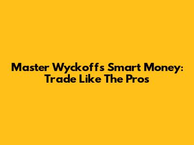 Master Wyckoff's Smart Money: Trade Like The Pros