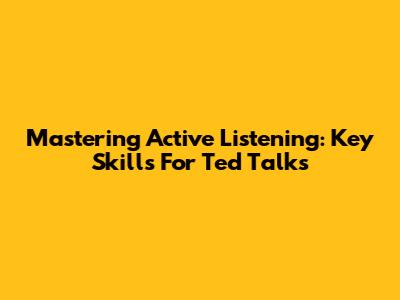 Mastering Active Listening: Key Skills For Ted Talks