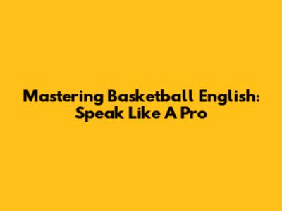 Mastering Basketball English: Speak Like A Pro