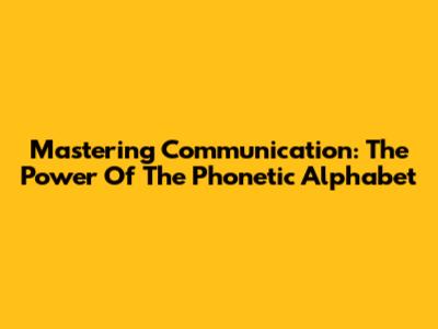Mastering Communication: The Power Of The Phonetic Alphabet