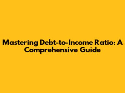 Mastering Debt-to-Income Ratio: A Comprehensive Guide