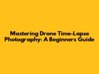 Mastering Drone Time-Lapse Photography: A Beginner's Guide