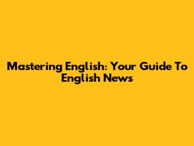 Mastering English: Your Guide To English News
