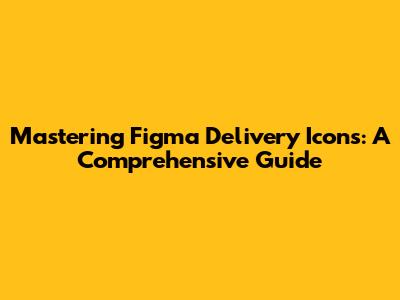 Mastering Figma Delivery Icons: A Comprehensive Guide
